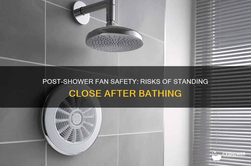 can you go close to the fan after shower