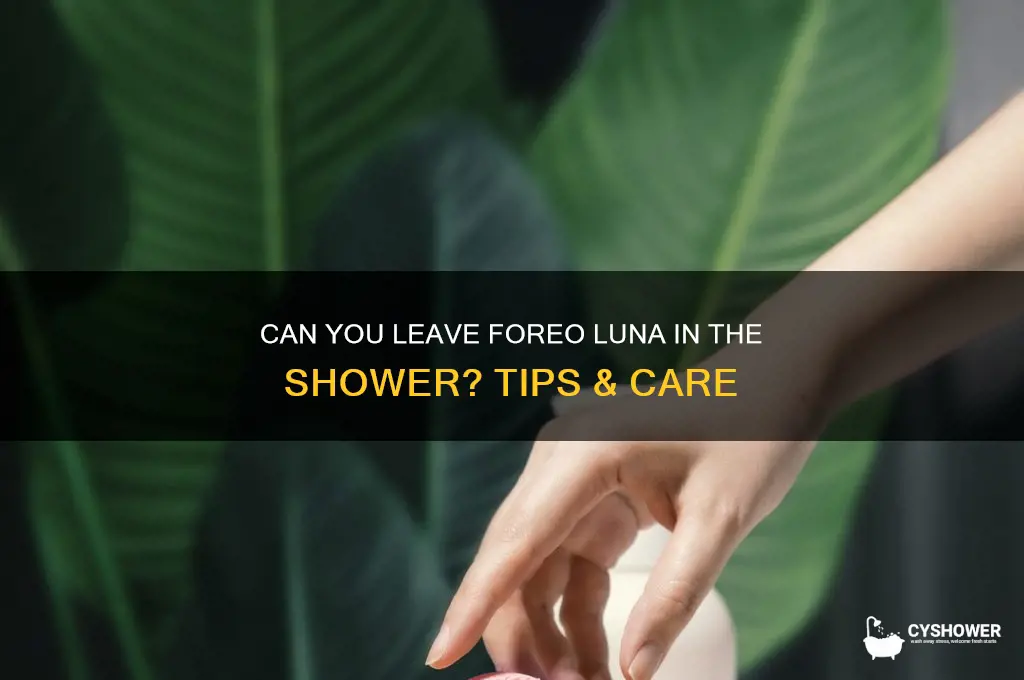 can you leave foreo luna in shower