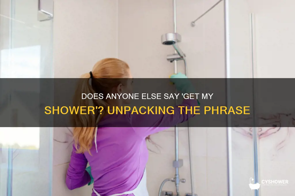 does anyone else say get my shower