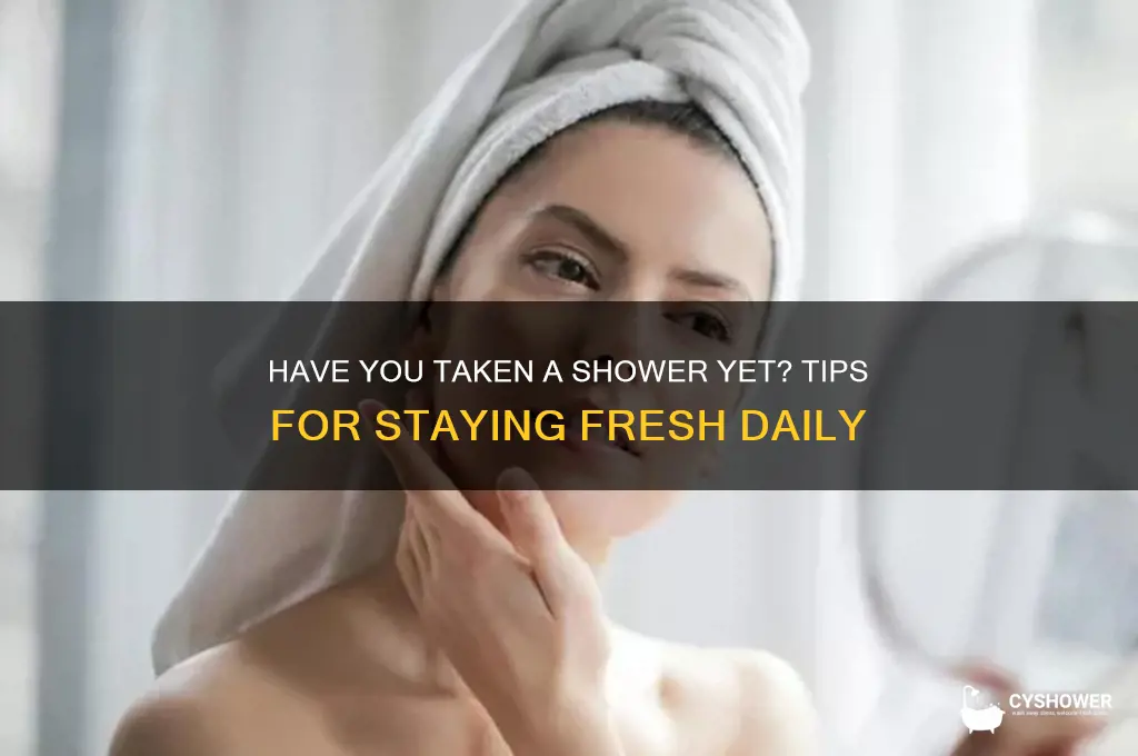 have you take a shower yet