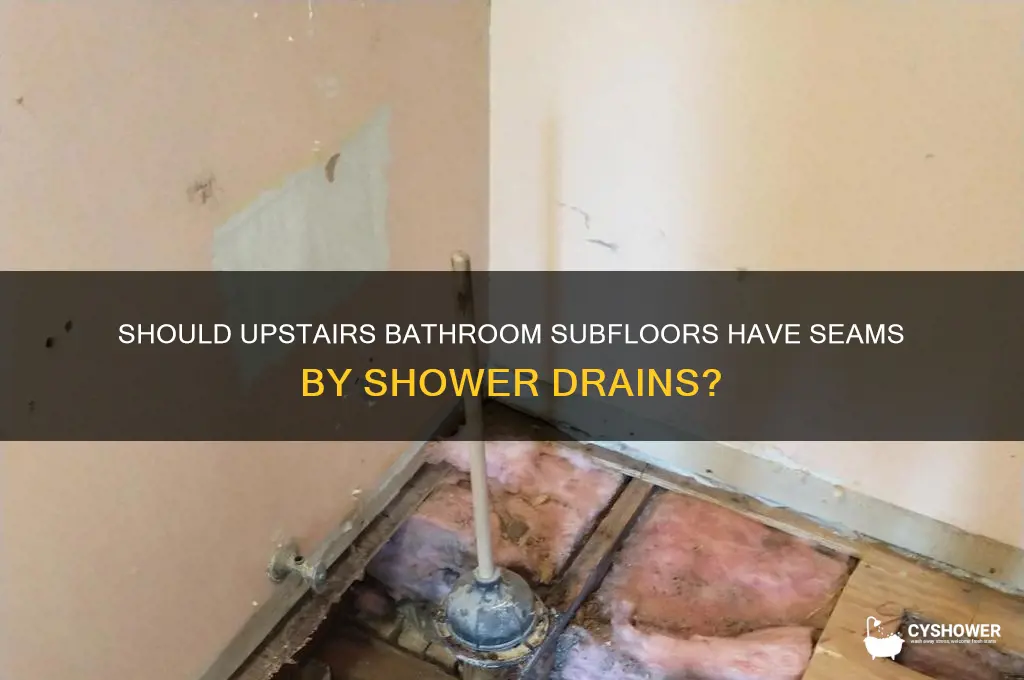 should upstairs bathroom subfloor have a seam by shower drain