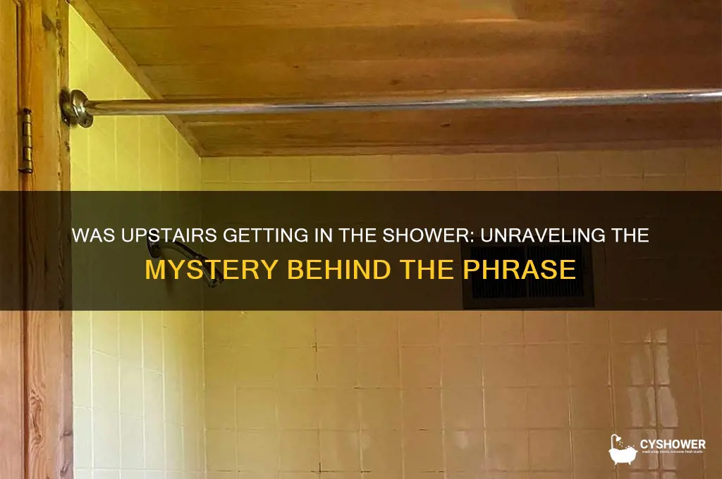 was upstairs getting in the shower