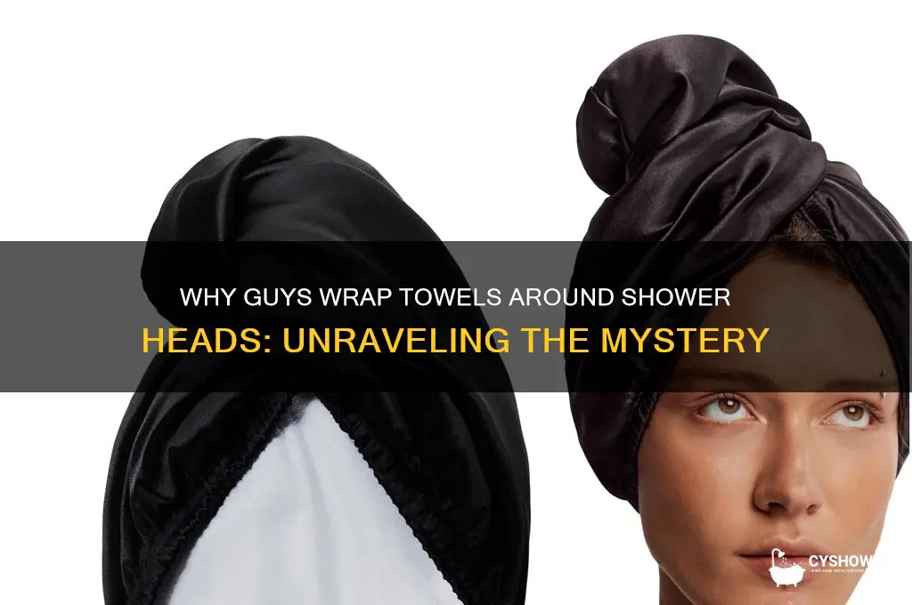 why do guys wrap a towel around the shower head